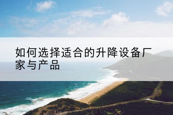 林周电动升降平台厂家-如何选择适合的升降设备厂家与产品