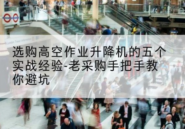 林周高空作业升降机厂家-选购高空作业升降机的五个实战经验-老采购手把手教你避坑