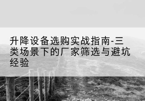 林周移动式升降机厂家推荐-升降设备选购实战指南-三类场景下的厂家筛选与避坑经验