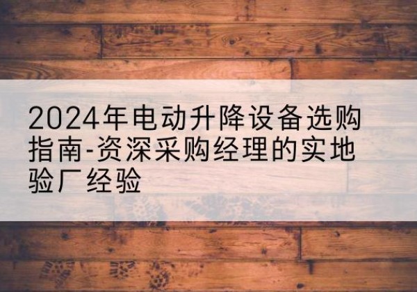 林周电动剪叉升降平台厂家-2024年电动升降设备选购指南-资深采购经理的实地验厂经验