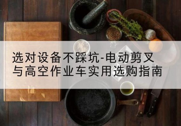 林周电动剪叉升降平台怎么选-选对设备不踩坑-电动剪叉与高空作业车实用选购指南