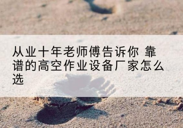 林周高空作业升降机厂家推荐-从业十年老师傅告诉你 靠谱的高空作业设备厂家怎么选