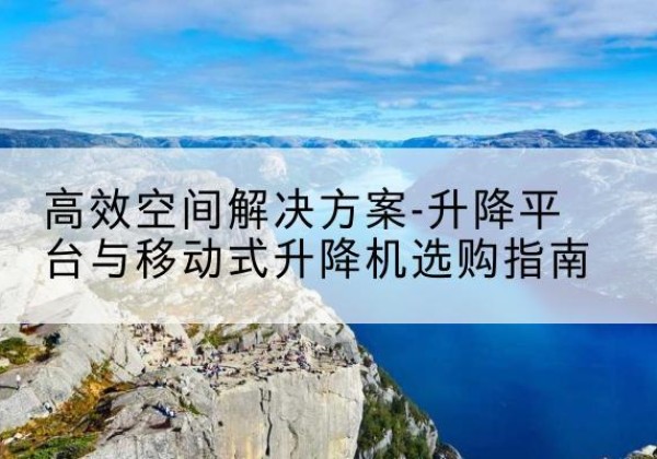 林周升降平台厂家-*空间解决方案-升降平台与移动式升降机选购指南