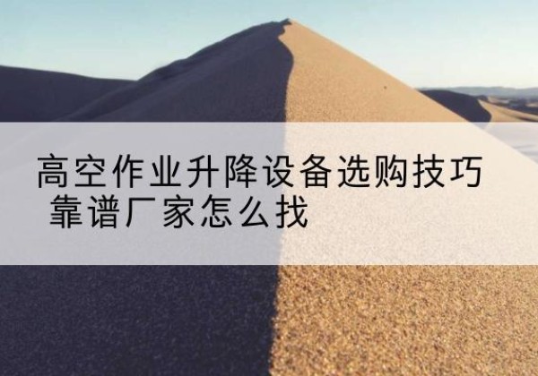 林周电动升降平台厂家推荐-高空作业升降设备选购技巧 靠谱厂家怎么找