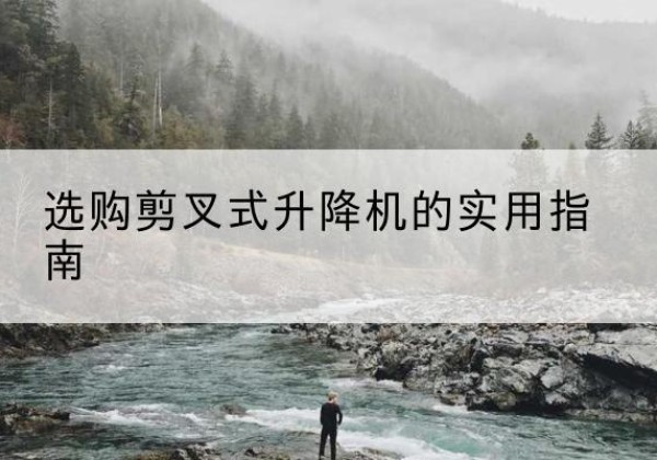 林周剪叉式升降机怎么选-选购剪叉式升降机的实用指南