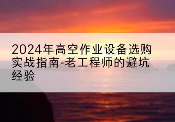 林周高空作业升降机厂家推荐-2024年高空作业设备选购实战指南-老工程师的避坑经验