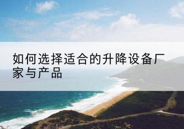 林周电动升降平台厂家-如何选择适合的升降设备厂家与产品