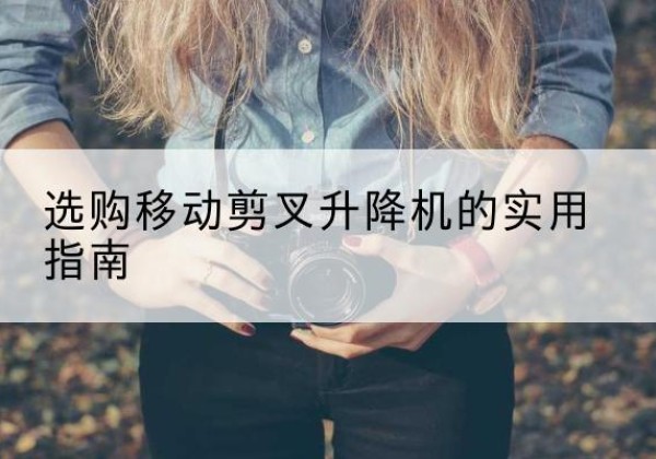 林周移动剪叉升降机怎么选-选购移动剪叉升降机的实用指南