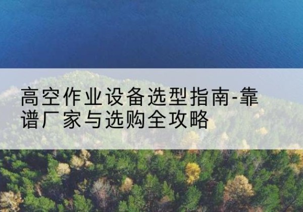 林周升降车厂家-高空作业设备选型指南-靠谱厂家与选购全攻略