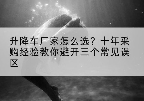 林周升降车厂家-怎么选？十年采购经验教你避开三个常见误区