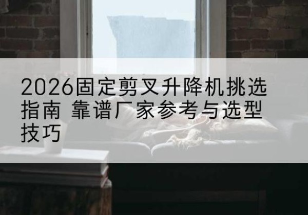 林周固定剪叉升降机厂家推荐-2026固定剪叉升降机挑选指南 靠谱厂家参考与选型技巧