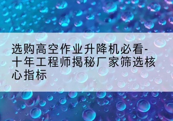 林周高空作业升降机厂家推荐-选购高空作业升降机必看-十年工程师揭秘厂家筛选核心指标